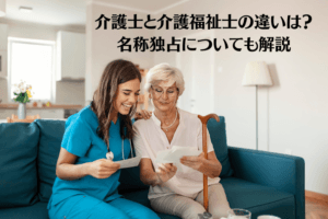 介護福祉士と介護士の違いを徹底解説！資格や役割の違いとは？