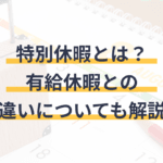 特別休暇と有給休暇の違いを徹底解説！知っておきたい休暇の種類とは？
